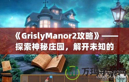 《GrislyManor2攻略》——探索神秘莊園，解開(kāi)未知的謎團(tuán)！