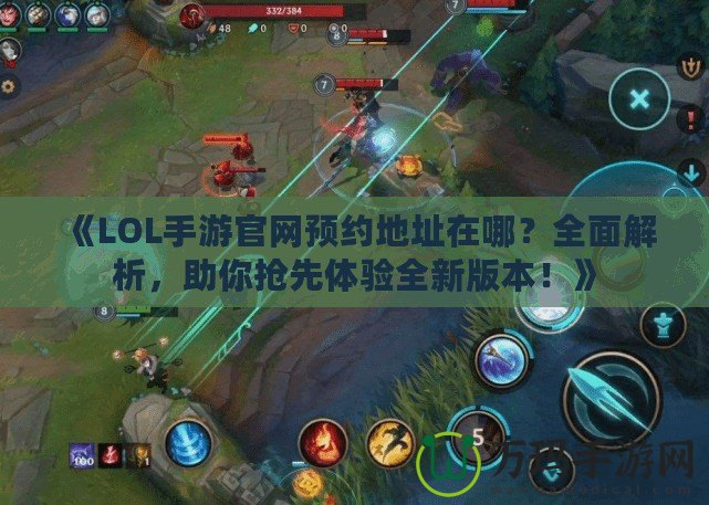 《LOL手游官網(wǎng)預(yù)約地址在哪？全面解析，助你搶先體驗全新版本！》