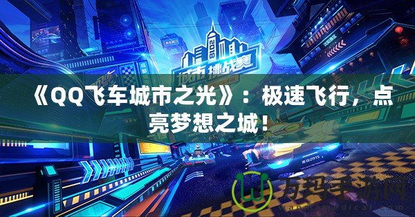 《QQ飛車城市之光》：極速飛行，點(diǎn)亮夢(mèng)想之城！