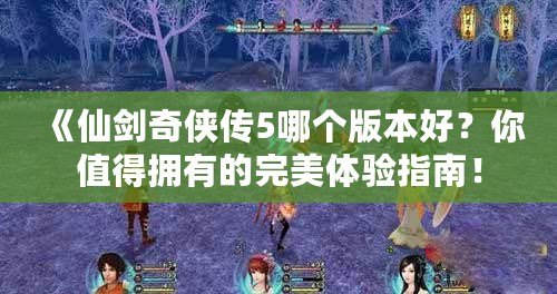 《仙劍奇?zhèn)b傳5哪個版本好？你值得擁有的完美體驗指南！