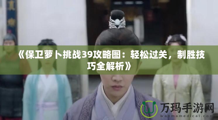 《保衛(wèi)蘿卜挑戰(zhàn)39攻略圖：輕松過(guò)關(guān)，制勝技巧全解析》