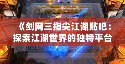 《劍網(wǎng)三指尖江湖貼吧：探索江湖世界的獨特平臺》