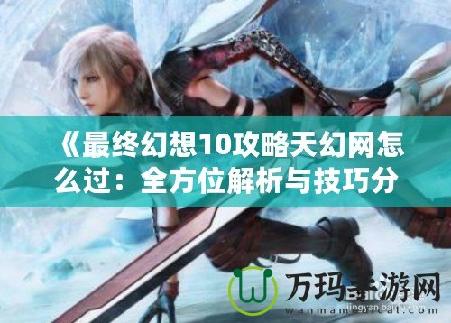 《最終幻想10攻略天幻網(wǎng)怎么過：全方位解析與技巧分享》