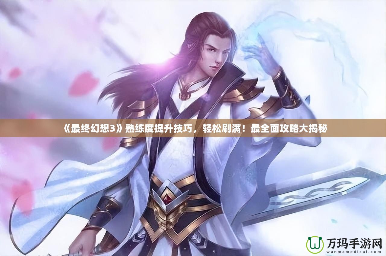 《最終幻想3》熟練度提升技巧，輕松刷滿！最全面攻略大揭秘
