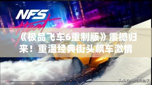 《極品飛車6重制版》震撼歸來(lái)！重溫經(jīng)典街頭飆車激情