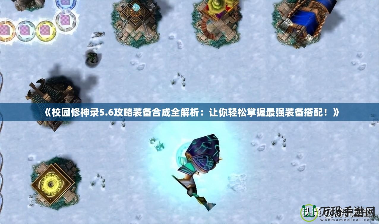 《校園修神錄5.6攻略裝備合成全解析：讓你輕松掌握最強(qiáng)裝備搭配！》