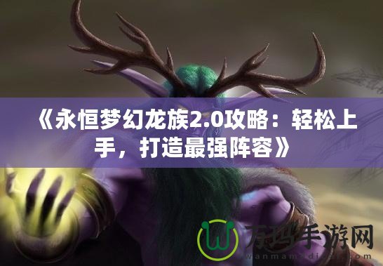 《永恒夢(mèng)幻龍族2.0攻略：輕松上手，打造最強(qiáng)陣容》