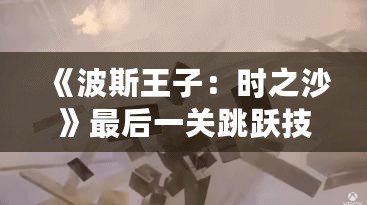《波斯王子：時之沙》最后一關(guān)跳躍技巧揭秘，成就你的完美挑戰(zhàn)！