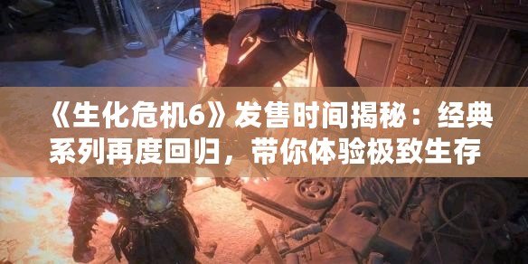 《生化危機6》發(fā)售時間揭秘：經(jīng)典系列再度回歸，帶你體驗極致生存恐怖