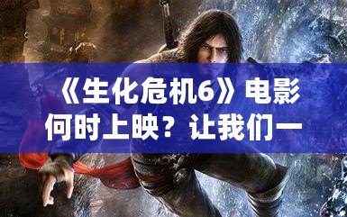《生化危機6》電影何時上映？讓我們一起回顧這部驚險刺激的作品
