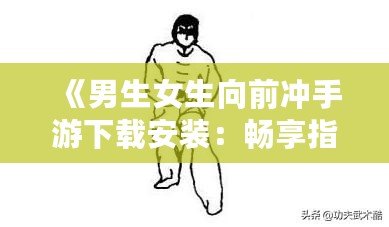 《男生女生向前沖手游下載安裝：暢享指尖競技，挑戰(zhàn)極限樂趣！》
