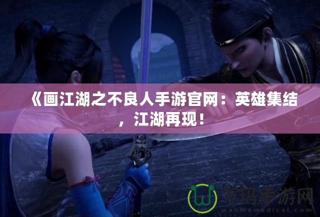《畫江湖之不良人手游官網(wǎng)：英雄集結(jié)，江湖再現(xiàn)！