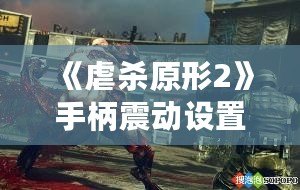《虐殺原形2》手柄震動(dòng)設(shè)置方法全攻略：提升游戲體驗(yàn)的關(guān)鍵技巧