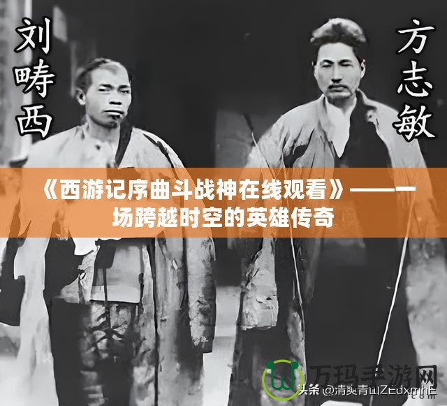 《西游記序曲斗戰(zhàn)神在線觀看》——一場跨越時空的英雄傳奇
