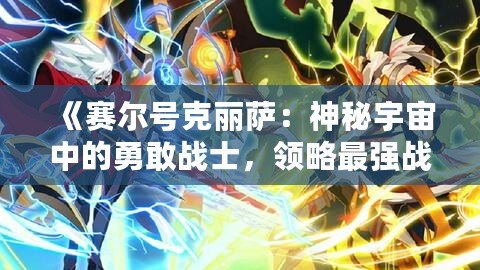 《賽爾號(hào)克麗薩：神秘宇宙中的勇敢戰(zhàn)士，領(lǐng)略最強(qiáng)戰(zhàn)力的魅力》