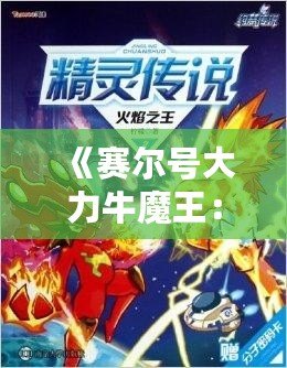 《賽爾號大力牛魔王：揭開傳奇角色背后的強力力量》