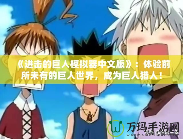 《進(jìn)擊的巨人模擬器中文版》：體驗(yàn)前所未有的巨人世界，成為巨人獵人！