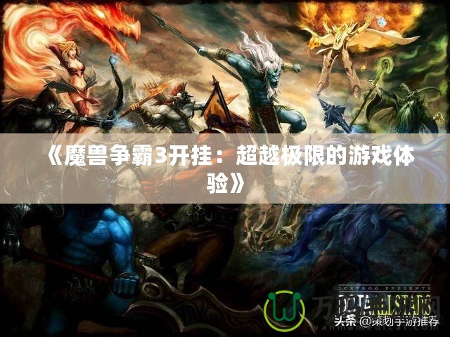 《魔獸爭(zhēng)霸3開(kāi)掛：超越極限的游戲體驗(yàn)》