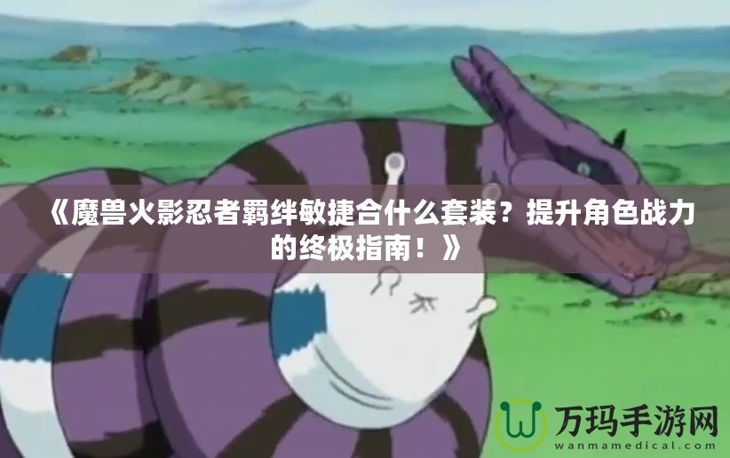 《魔獸火影忍者羈絆敏捷合什么套裝？提升角色戰(zhàn)力的終極指南！》