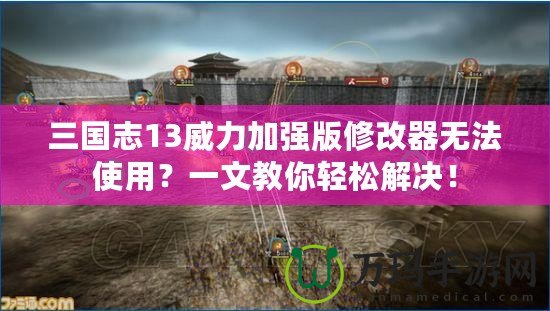 三國志13威力加強(qiáng)版修改器無法使用？一文教你輕松解決！