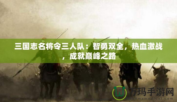 三國志名將令三人隊：智勇雙全，熱血激戰(zhàn)，成就巔峰之路