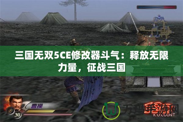 三國無雙5CE修改器斗氣：釋放無限力量，征戰(zhàn)三國