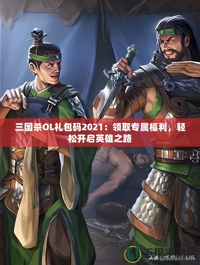 三國(guó)殺OL禮包碼2021：領(lǐng)取專屬福利，輕松開(kāi)啟英雄之路
