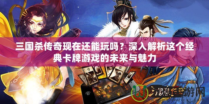 三國殺傳奇現(xiàn)在還能玩嗎？深入解析這個經(jīng)典卡牌游戲的未來與魅力