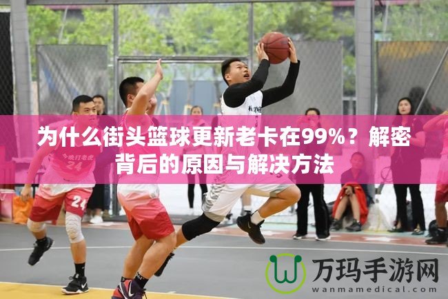 為什么街頭籃球更新老卡在99%？解密背后的原因與解決方法