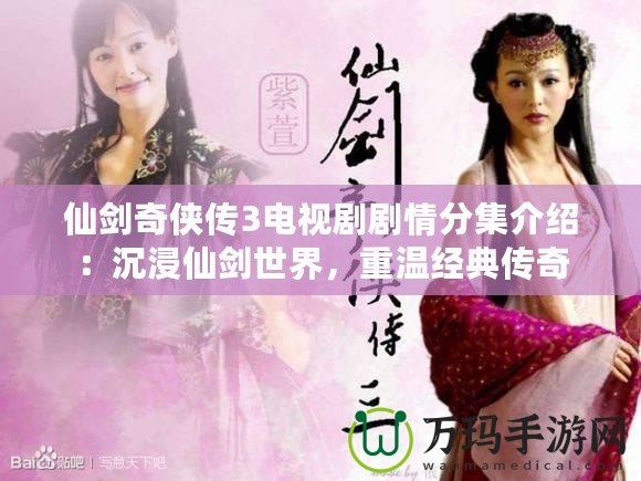 仙劍奇?zhèn)b傳3電視劇劇情分集介紹：沉浸仙劍世界，重溫經(jīng)典傳奇