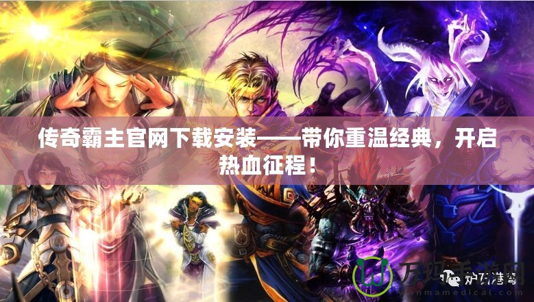 傳奇霸主官網(wǎng)下載安裝——帶你重溫經(jīng)典，開啟熱血征程！