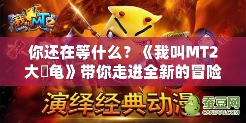你還在等什么？《我叫MT2大囧龜》帶你走進(jìn)全新的冒險世界！