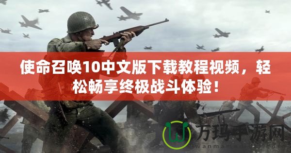 使命召喚10中文版下載教程視頻，輕松暢享終極戰(zhàn)斗體驗(yàn)！