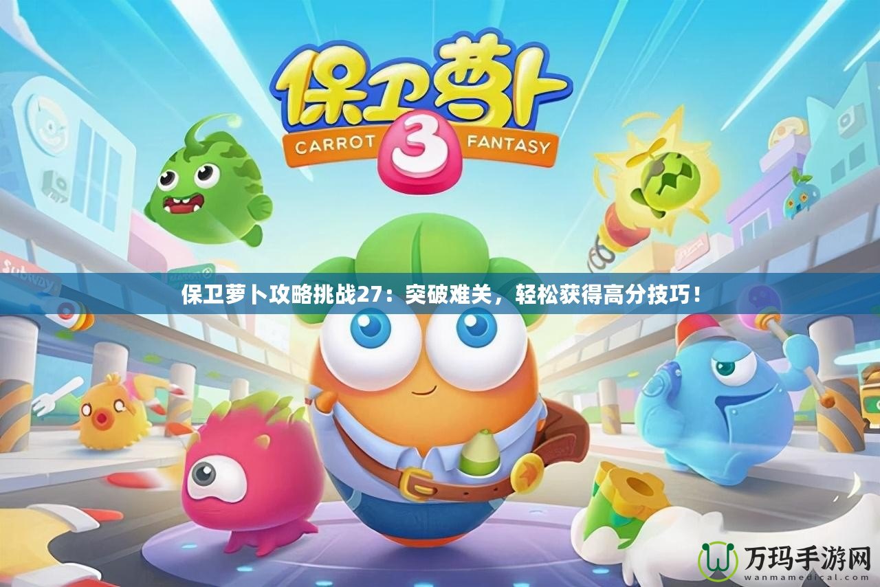保衛(wèi)蘿卜攻略挑戰(zhàn)27：突破難關(guān)，輕松獲得高分技巧！