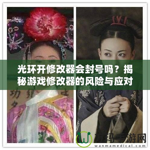 光環(huán)開修改器會(huì)封號(hào)嗎？揭秘游戲修改器的風(fēng)險(xiǎn)與應(yīng)對(duì)策略