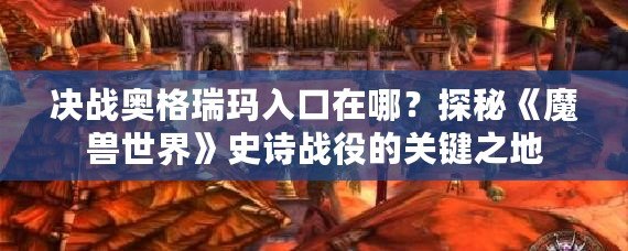 決戰(zhàn)奧格瑞瑪入口在哪？探秘《魔獸世界》史詩戰(zhàn)役的關(guān)鍵之地