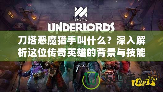 刀塔惡魔獵手叫什么？深入解析這位傳奇英雄的背景與技能
