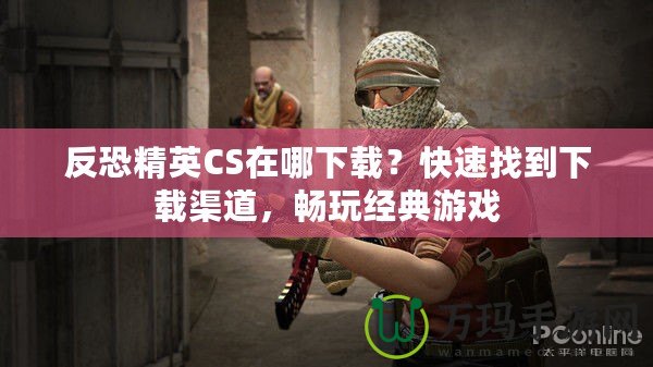 反恐精英CS在哪下載？快速找到下載渠道，暢玩經(jīng)典游戲