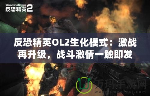 反恐精英OL2生化模式：激戰(zhàn)再升級，戰(zhàn)斗激情一觸即發(fā)！