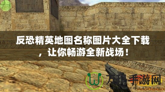 反恐精英地圖名稱圖片大全下載，讓你暢游全新戰(zhàn)場！