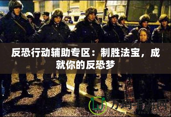 反恐行動輔助專區(qū)：制勝法寶，成就你的反恐夢