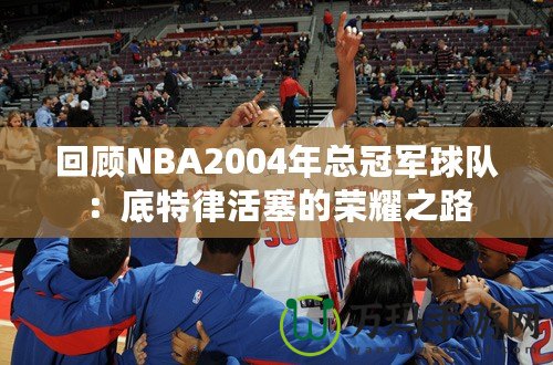 回顧NBA2004年總冠軍球隊(duì)：底特律活塞的榮耀之路
