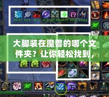 大腳裝在魔獸的哪個文件夾？讓你輕松找到，告別繁瑣操作！