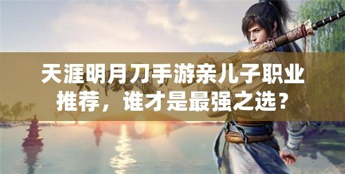 天涯明月刀手游親兒子職業(yè)推薦，誰(shuí)才是最強(qiáng)之選？