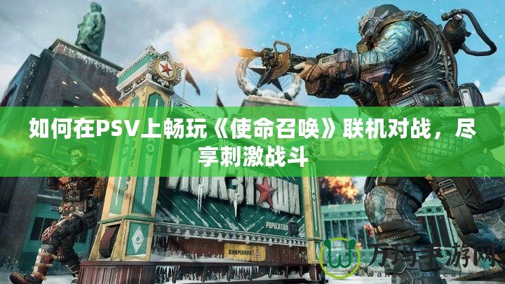 如何在PSV上暢玩《使命召喚》聯(lián)機對戰(zhàn)，盡享刺激戰(zhàn)斗