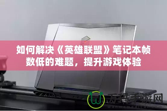 如何解決《英雄聯(lián)盟》筆記本幀數(shù)低的難題，提升游戲體驗(yàn)