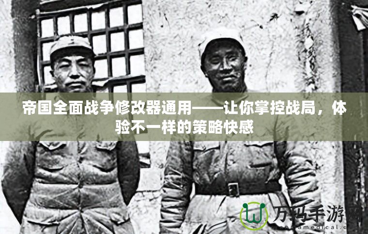 帝國全面戰(zhàn)爭修改器通用——讓你掌控戰(zhàn)局，體驗(yàn)不一樣的策略快感
