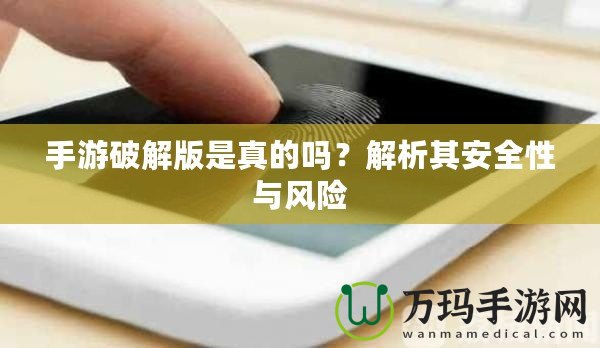 手游破解版是真的嗎？解析其安全性與風(fēng)險(xiǎn)
