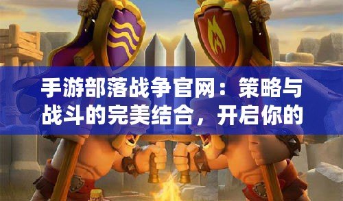 手游部落戰(zhàn)爭(zhēng)官網(wǎng)：策略與戰(zhàn)斗的完美結(jié)合，開啟你的榮耀征程