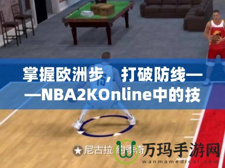 掌握歐洲步，打破防線——NBA2KOnline中的技巧與訓(xùn)練
